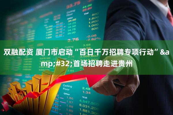 双融配资 厦门市启动“百日千万招聘专项行动”&#32;首场招聘走进贵州