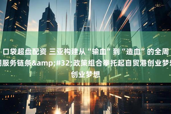 口袋超盘配资 三亚构建从“输血”到“造血”的全周期服务链条&#32;政策组合拳托起自贸港创业梦想