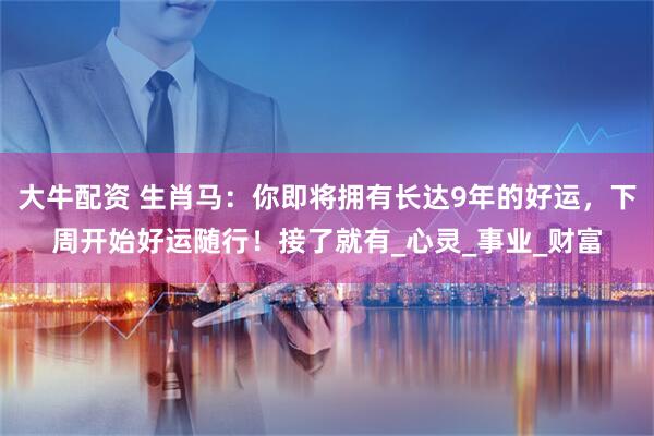 大牛配资 生肖马：你即将拥有长达9年的好运，下周开始好运随行！接了就有_心灵_事业_财富