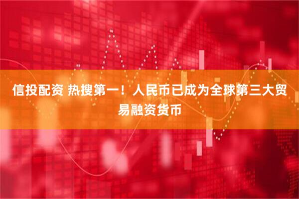 信投配资 热搜第一！人民币已成为全球第三大贸易融资货币