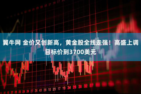 翼牛网 金价又创新高，黄金股全线走强！高盛上调目标价到3700美元