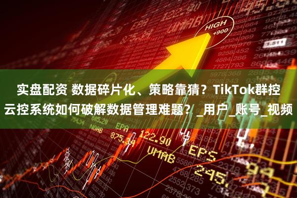 实盘配资 数据碎片化、策略靠猜？TikTok群控云控系统如何破解数据管理难题？_用户_账号_视频
