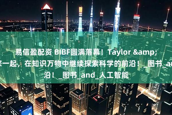 易信盈配资 BIBF圆满落幕！Taylor & Francis与您一起，在知识万物中继续探索科学的前沿！_图书_and_人工智能