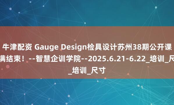牛津配资 Gauge Design检具设计苏州38期公开课圆满结束！--智慧企训学院--2025.6.21-6.22_培训_尺寸
