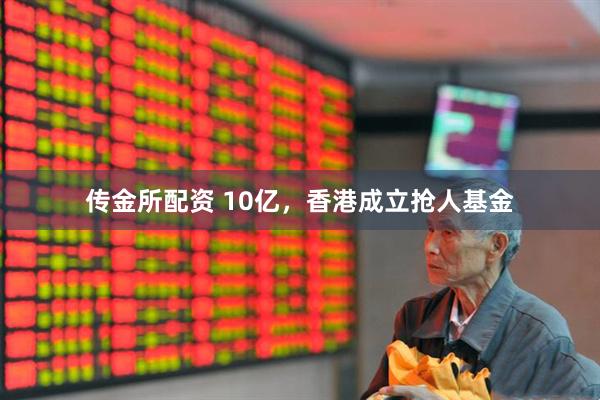 传金所配资 10亿，香港成立抢人基金