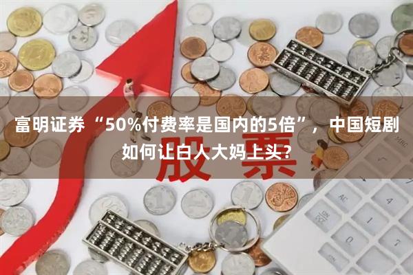 富明证券 “50%付费率是国内的5倍”，中国短剧如何让白人大妈上头？