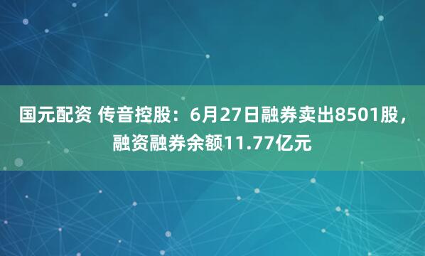 国元配资 传音控股：6月27日融券卖出8501股，融资融券余额11.77亿元