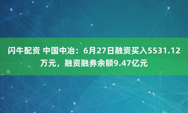 闪牛配资 中国中冶：6月27日融资买入5531.12万元，融资融券余额9.47亿元