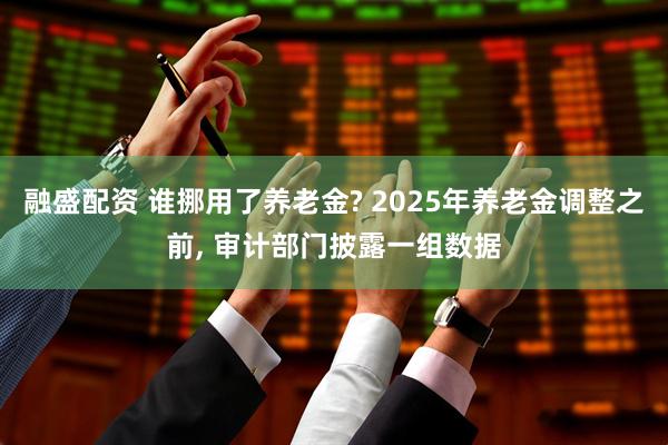 融盛配资 谁挪用了养老金? 2025年养老金调整之前, 审计部门披露一组数据