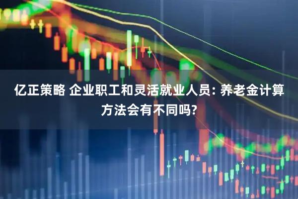 亿正策略 企业职工和灵活就业人员: 养老金计算方法会有不同吗?