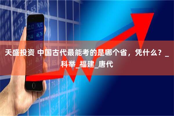 天盛投资 中国古代最能考的是哪个省，凭什么？_科举_福建_唐代
