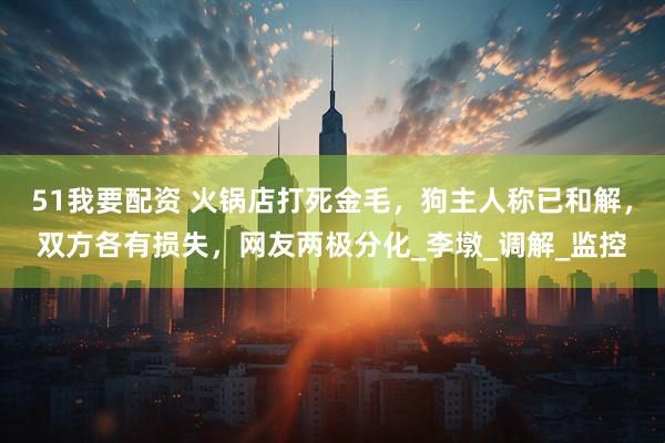 51我要配资 火锅店打死金毛，狗主人称已和解，双方各有损失，网友两极分化_李墩_调解_监控