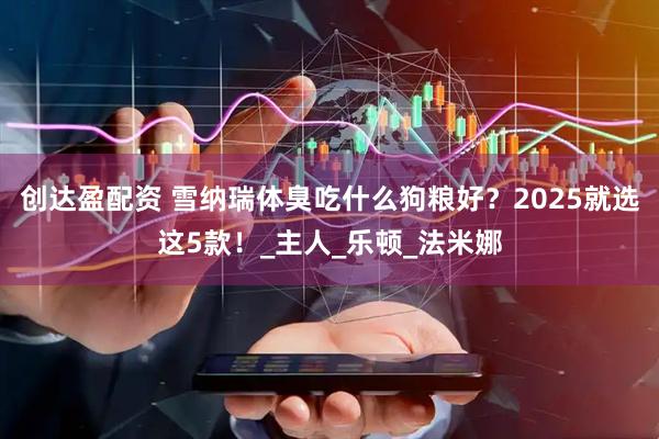创达盈配资 雪纳瑞体臭吃什么狗粮好？2025就选这5款！_主人_乐顿_法米娜