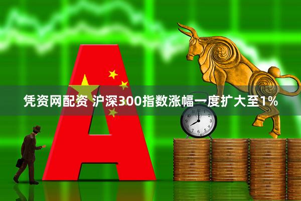 凭资网配资 沪深300指数涨幅一度扩大至1%