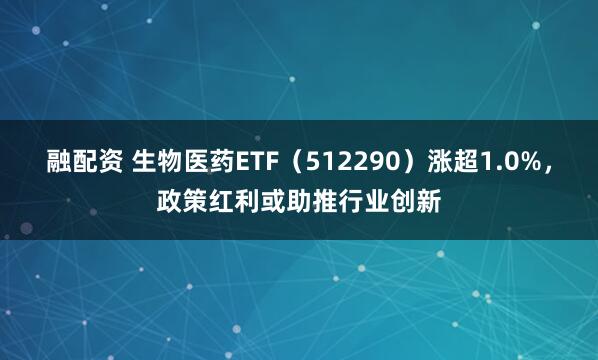 融配资 生物医药ETF（512290）涨超1.0%，政策红利或助推行业创新