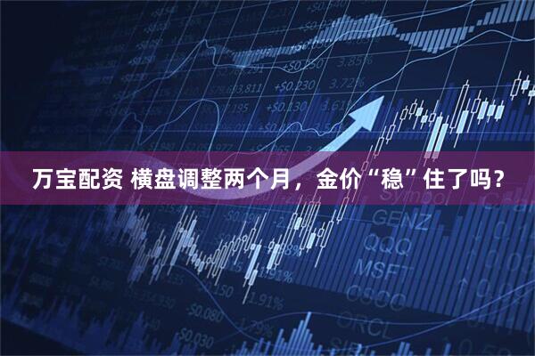 万宝配资 横盘调整两个月，金价“稳”住了吗？