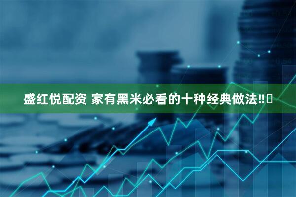 盛红悦配资 家有黑米必看的十种经典做法‼️