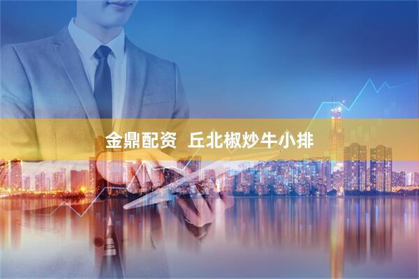 金鼎配资  丘北椒炒牛小排