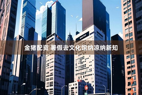 金猪配资 暑假去文化馆纳凉纳新知