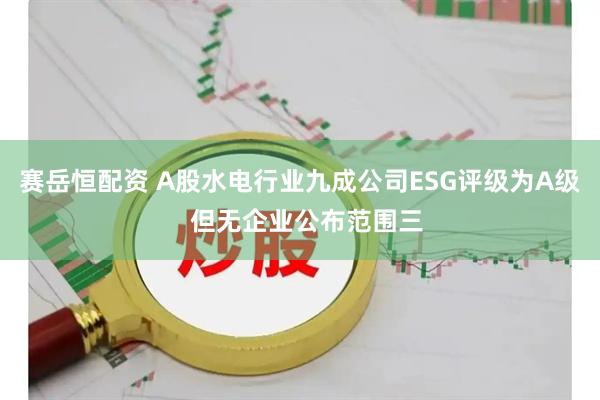 赛岳恒配资 A股水电行业九成公司ESG评级为A级  但无企业公布范围三