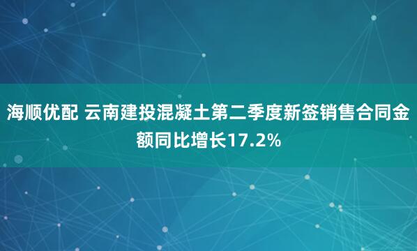 海顺优配 云南建投混凝土第二季度新签销售合同金额同比增长17.2%