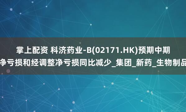 掌上配资 科济药业-B(02171.HK)预期中期净亏损和经调整净亏损同比减少_集团_新药_生物制品