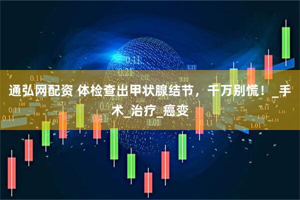 通弘网配资 体检查出甲状腺结节，千万别慌！_手术_治疗_癌变