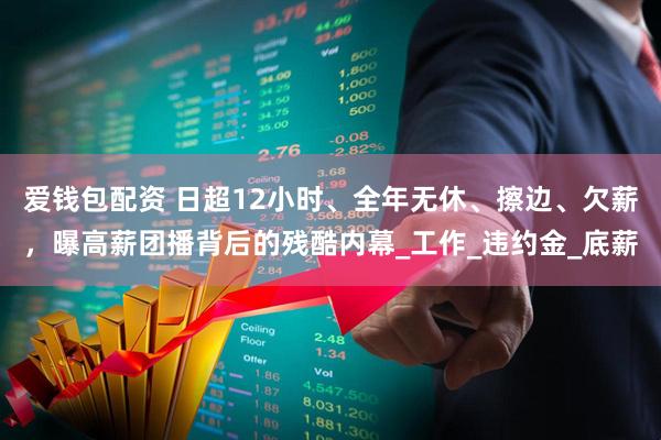 爱钱包配资 日超12小时、全年无休、擦边、欠薪，曝高薪团播背后的残酷内幕_工作_违约金_底薪