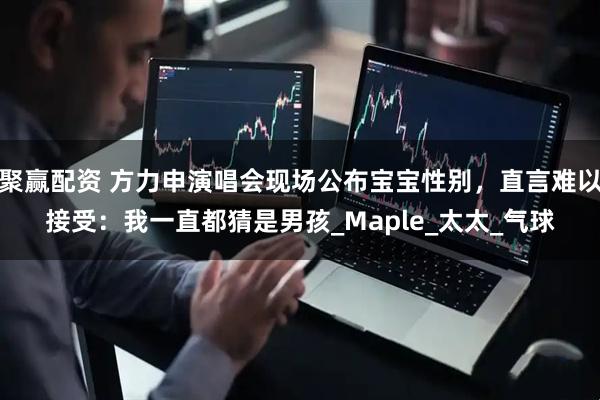 聚赢配资 方力申演唱会现场公布宝宝性别，直言难以接受：我一直都猜是男孩_Maple_太太_气球