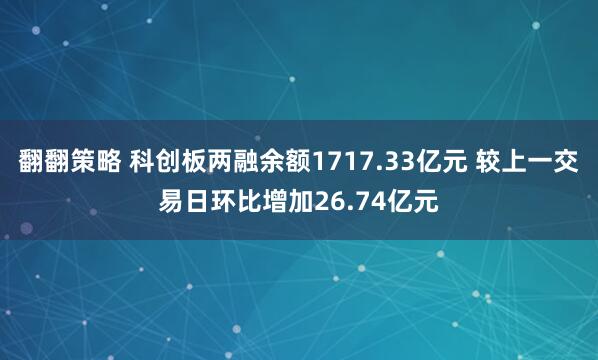翻翻策略 科创板两融余额1717.33亿元 较上一交易日环比增加26.74亿元