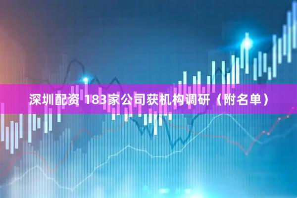 深圳配资 183家公司获机构调研（附名单）