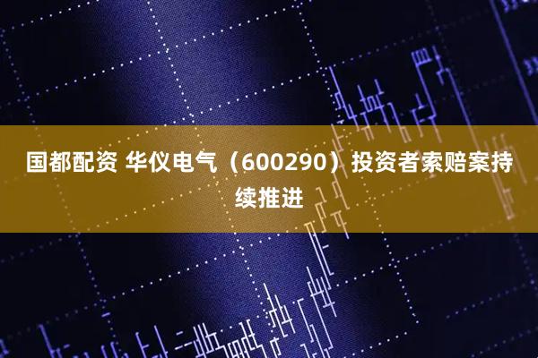 国都配资 华仪电气（600290）投资者索赔案持续推进
