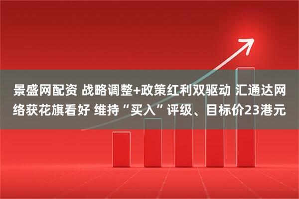 景盛网配资 战略调整+政策红利双驱动 汇通达网络获花旗看好 维持“买入”评级、目标价23港元