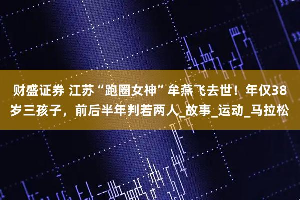 财盛证券 江苏“跑圈女神”牟燕飞去世！年仅38岁三孩子，前后半年判若两人_故事_运动_马拉松