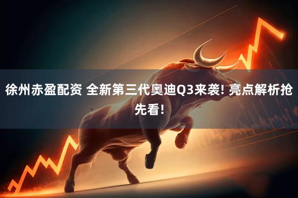 徐州赤盈配资 全新第三代奥迪Q3来袭! 亮点解析抢先看!