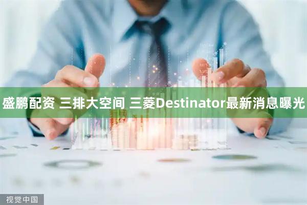 盛鹏配资 三排大空间 三菱Destinator最新消息曝光