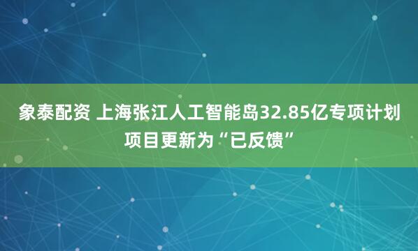 象泰配资 上海张江人工智能岛32.85亿专项计划项目更新为“已反馈”