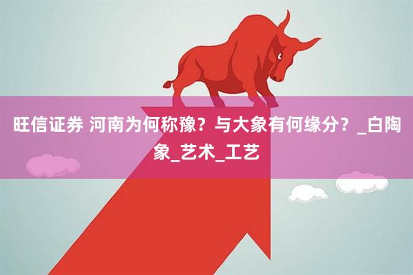 旺信证券 河南为何称豫？与大象有何缘分？_白陶象_艺术_工艺
