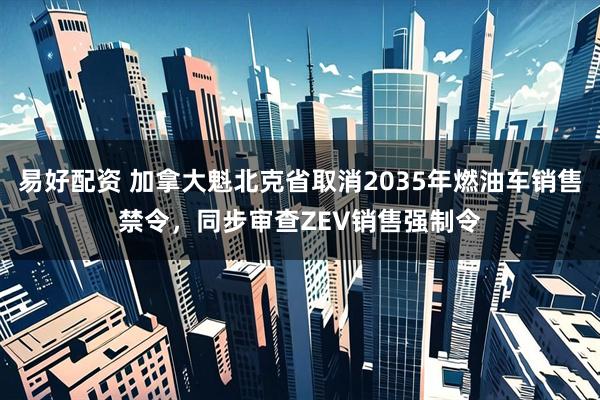 易好配资 加拿大魁北克省取消2035年燃油车销售禁令，同步审查ZEV销售强制令