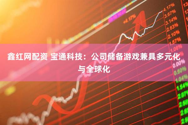 鑫红网配资 宝通科技：公司储备游戏兼具多元化与全球化