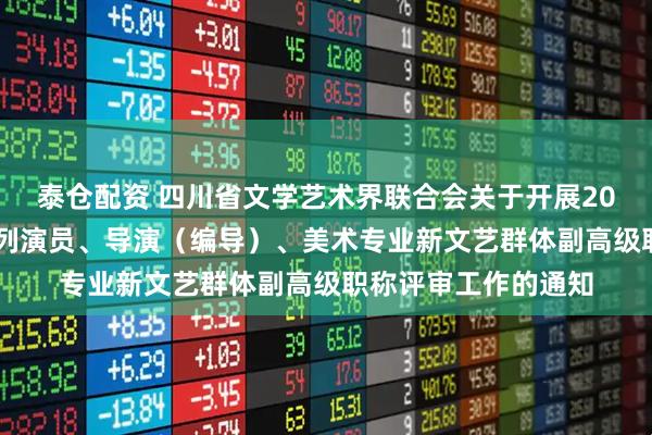 泰仓配资 四川省文学艺术界联合会关于开展2025年度全省艺术系列演员、导演（编导）、美术专业新文艺群体副高级职称评审工作的通知