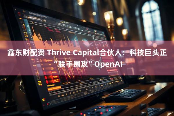 鑫东财配资 Thrive Capital合伙人：科技巨头正“联手围攻”OpenAI