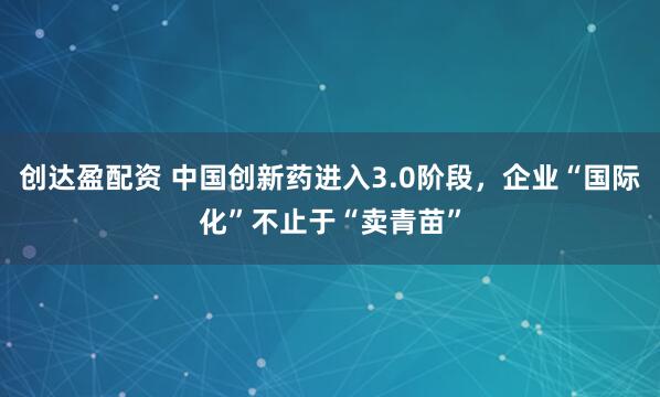 创达盈配资 中国创新药进入3.0阶段，企业“国际化”不止于“卖青苗”