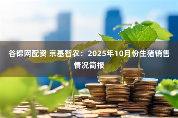 谷锦网配资 京基智农：2025年10月份生猪销售情况简报