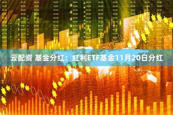 云配资 基金分红：红利ETF基金11月20日分红