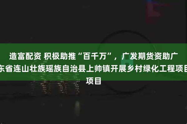 造富配资 积极助推“百千万”，广发期货资助广东省连山壮族瑶族自治县上帅镇开展乡村绿化工程项目