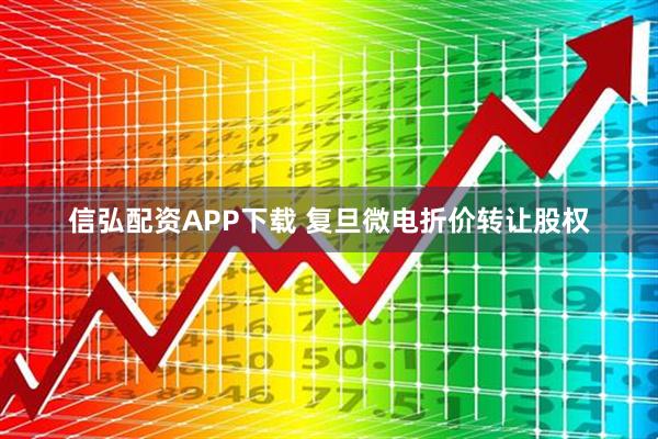 信弘配资APP下载 复旦微电折价转让股权