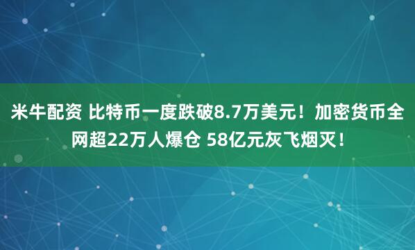 米牛配资 比特币一度跌破8.7万美元！加密货币全网超22万人爆仓 58亿元灰飞烟灭！