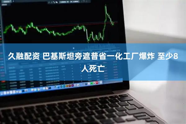 久融配资 巴基斯坦旁遮普省一化工厂爆炸 至少8人死亡