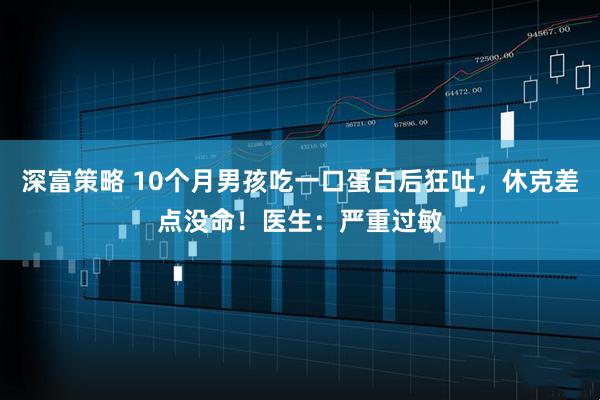 深富策略 10个月男孩吃一口蛋白后狂吐，休克差点没命！医生：严重过敏
